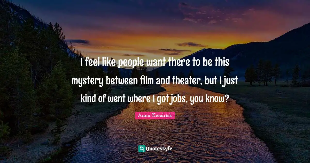 Anna Kendrick Quotes: "I feel like people want there to be this mystery between film and theater, but I just kind of went where I got jobs, you know?"