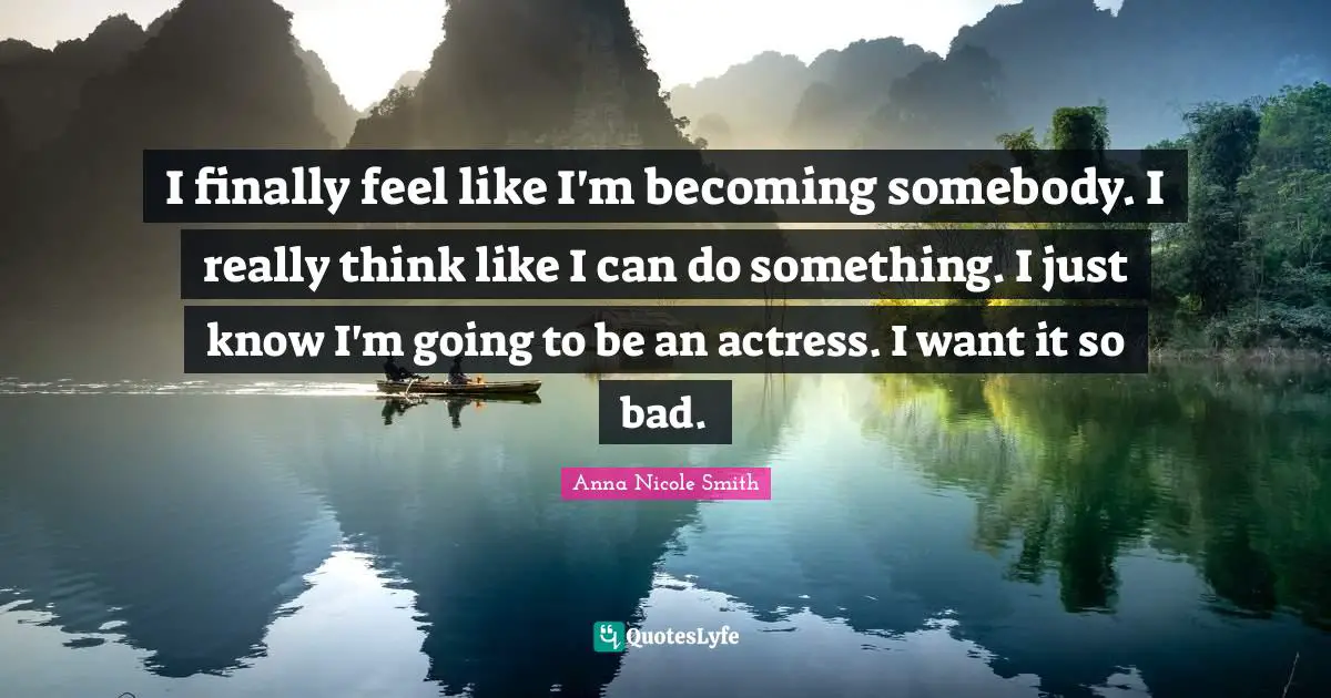I finally feel like I'm becoming somebody. I really think like I can do something. I just know I'm going to be an actress. I want it so bad.