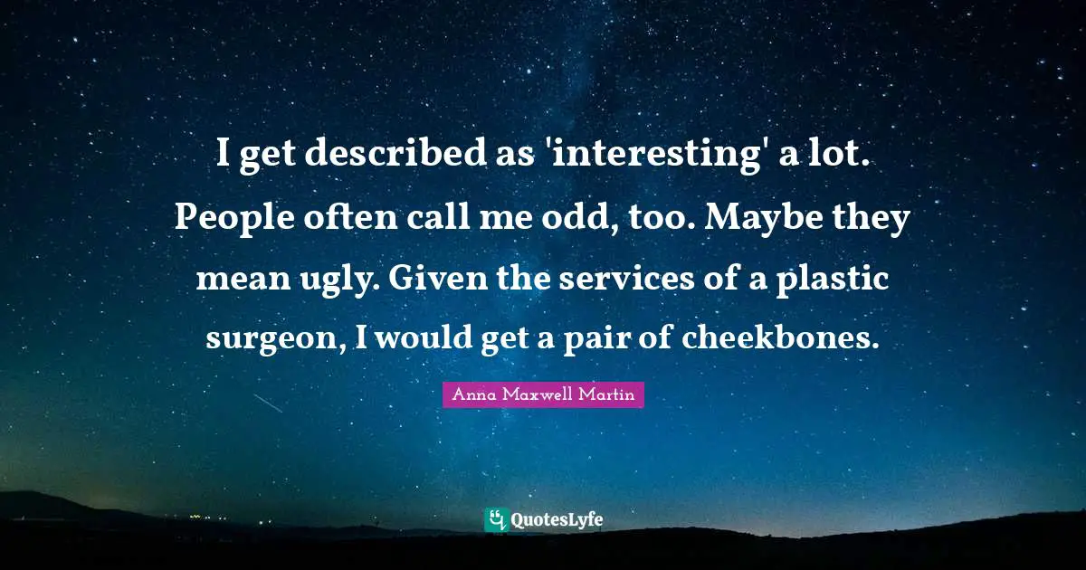 I get described as 'interesting' a lot. People often call me odd, too. Maybe they mean ugly. Given the services of a plastic surgeon, I would get a pair of cheekbones.