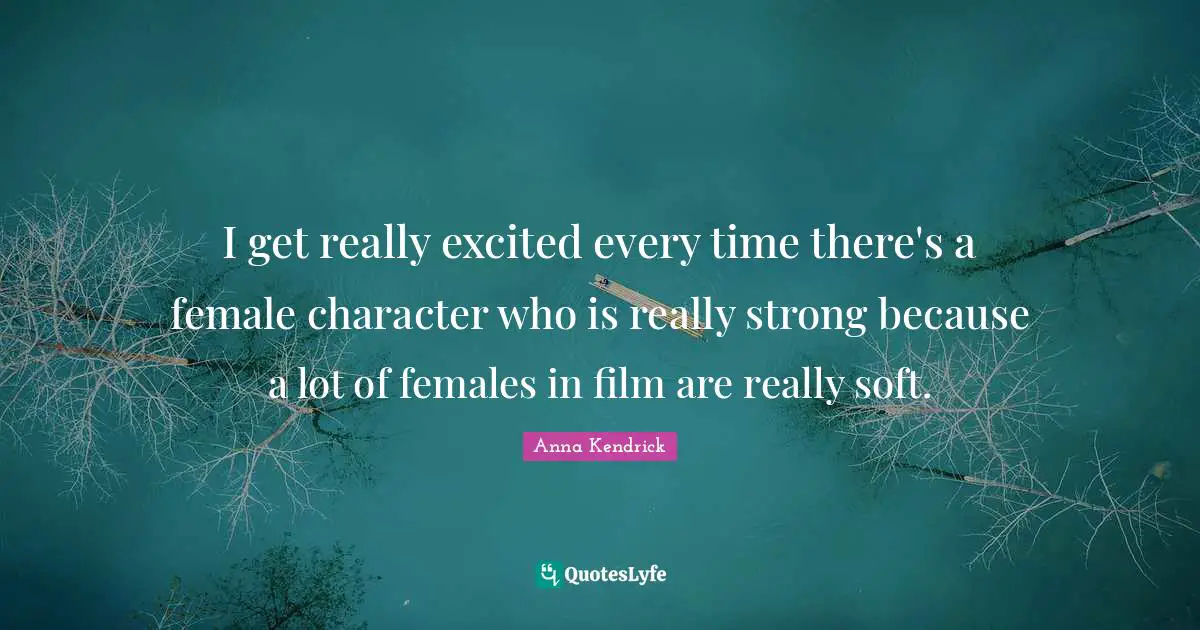 Anna Kendrick Quotes: "I get really excited every time there's a female character who is really strong because a lot of females in film are really soft."