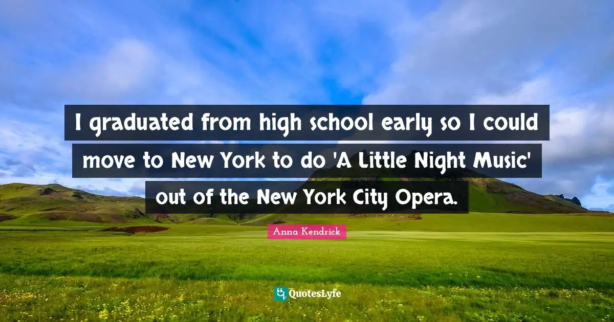 Anna Kendrick Quotes: "I graduated from high school early so I could move to New York to do 'A Little Night Music' out of the New York City Opera."