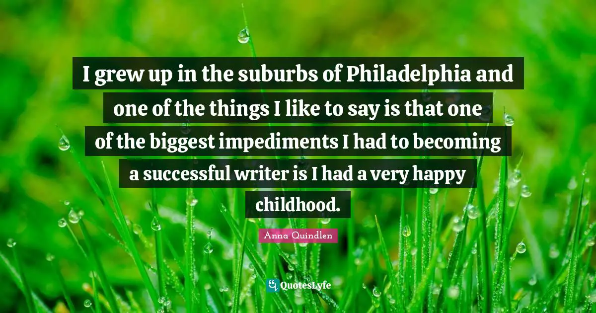 I grew up in the suburbs of Philadelphia and one of the things I like to say is that one of the biggest impediments I had to becoming a successful writer is I had a very happy childhood.