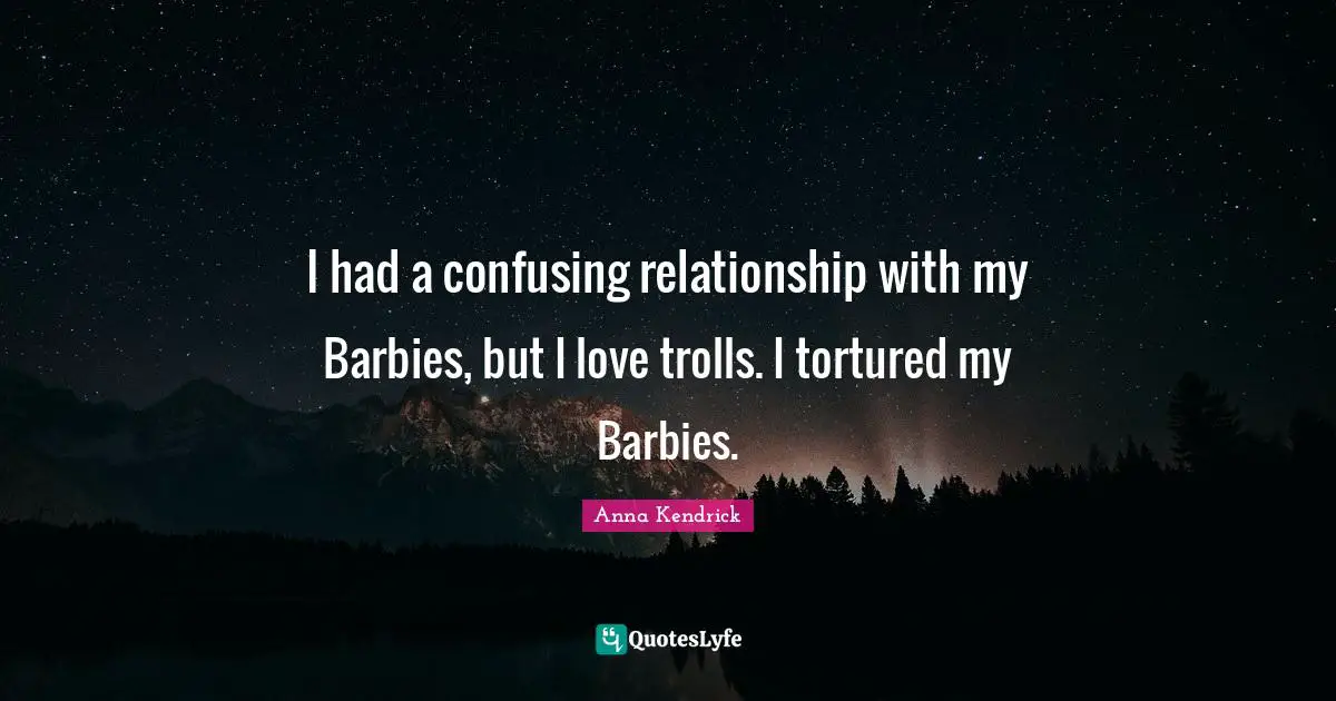 Anna Kendrick Quotes: "I had a confusing relationship with my Barbies, but I love trolls. I tortured my Barbies."