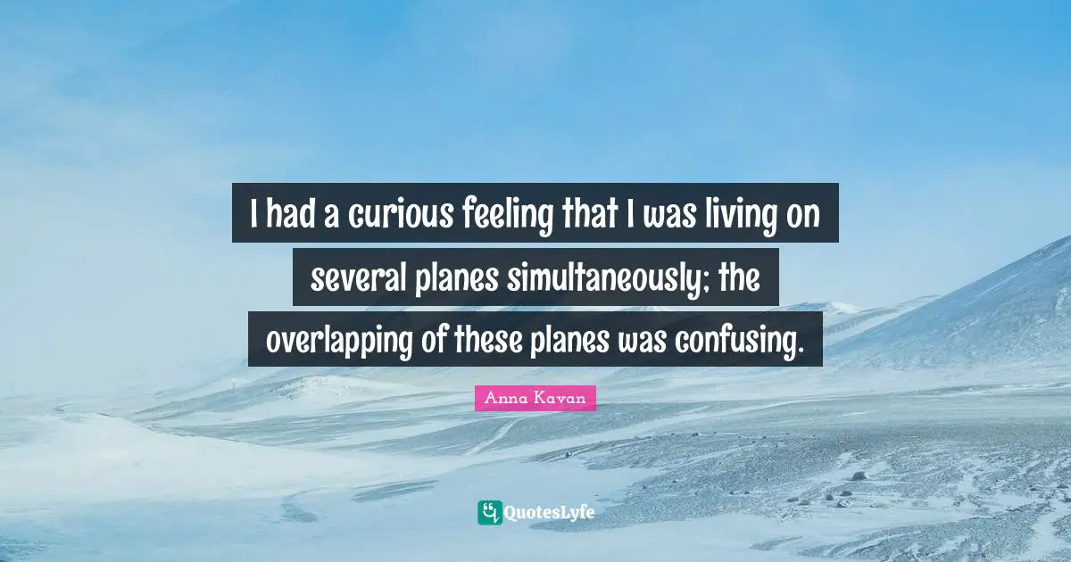 Overlapping Quotes: "I had a curious feeling that I was living on several planes simultaneously; the overlapping of these planes was confusing."