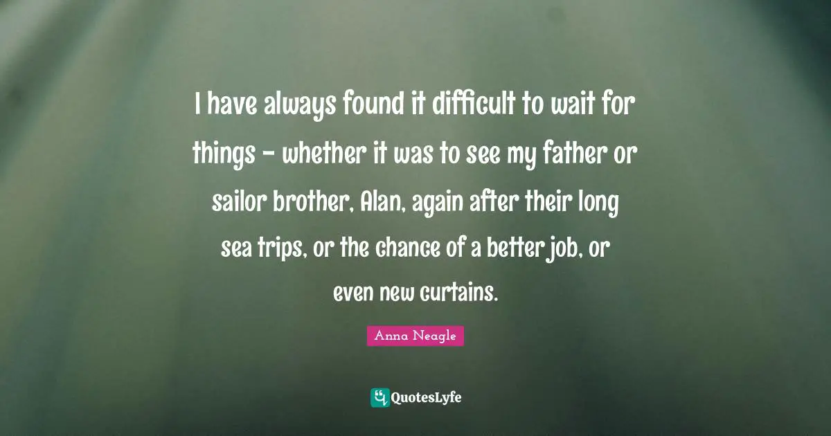 I have always found it difficult to wait for things - whether it was to see my father or sailor brother, Alan, again after their long sea trips, or the chance of a better job, or even new curtains.