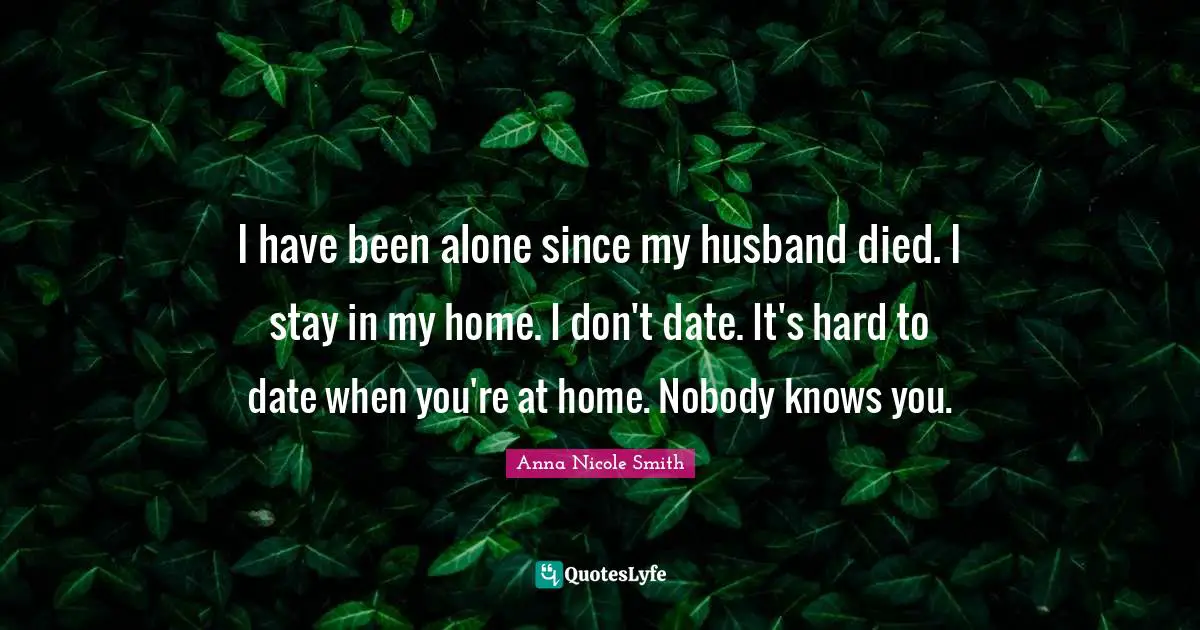I have been alone since my husband died. I stay in my home. I don't date. It's hard to date when you're at home. Nobody knows you.