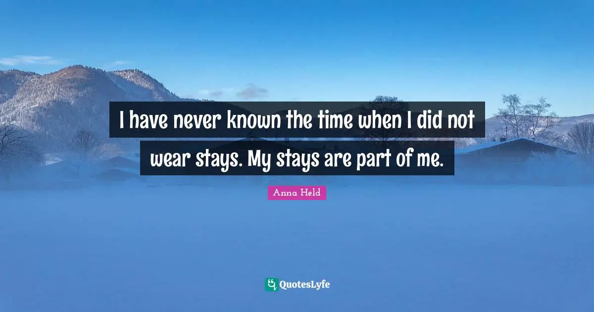 I have never known the time when I did not wear stays. My stays are part of me.