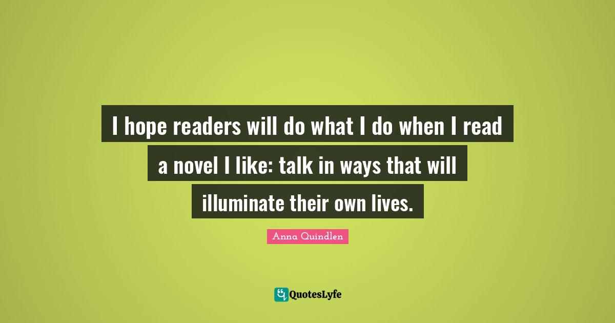 I hope readers will do what I do when I read a novel I like: talk in ways that will illuminate their own lives.