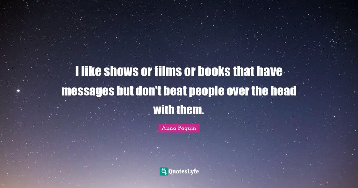 I like shows or films or books that have messages but don't beat people over the head with them.