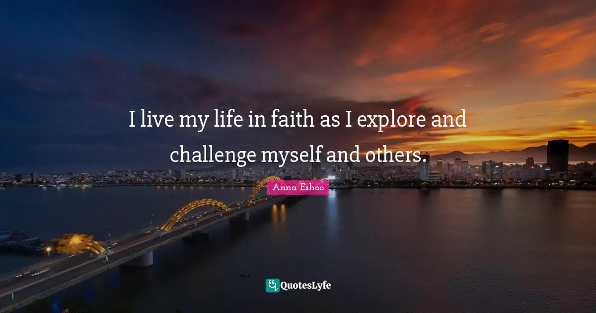 I live my life in faith as I explore and challenge myself and others.