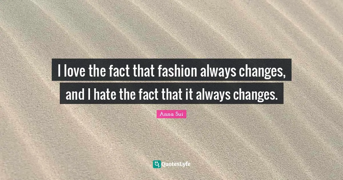 I love the fact that fashion always changes, and I hate the fact that it always changes.