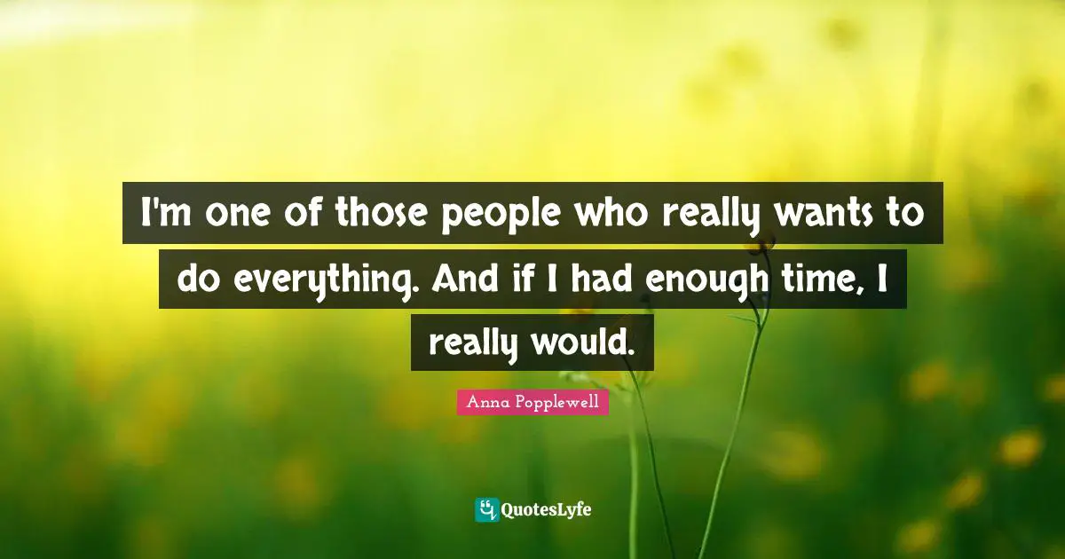 Had Enough Quotes: "I'm one of those people who really wants to do everything. And if I had enough time, I really would."