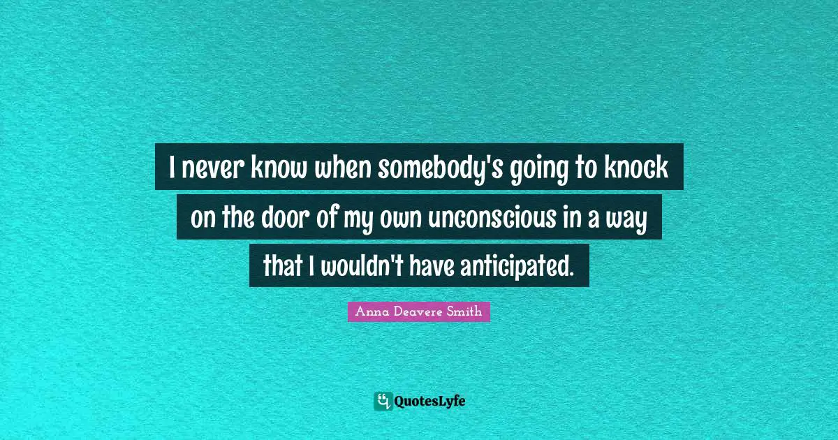 I never know when somebody's going to knock on the door of my own unconscious in a way that I wouldn't have anticipated.