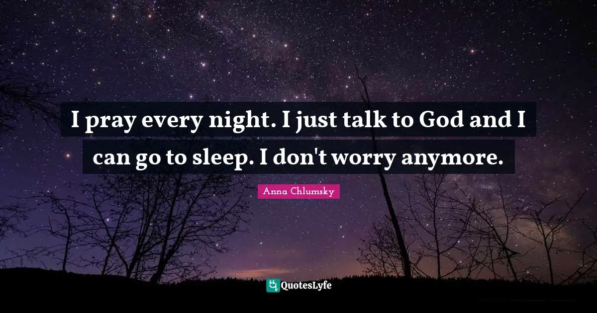 I pray every night. I just talk to God and I can go to sleep. I don't worry anymore.