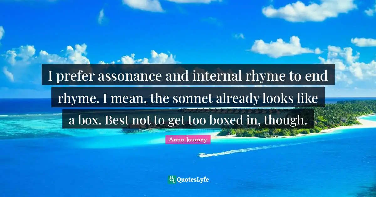 Sonnet Quotes: "I prefer assonance and internal rhyme to end rhyme. I mean, the sonnet already looks like a box. Best not to get too boxed in, though."