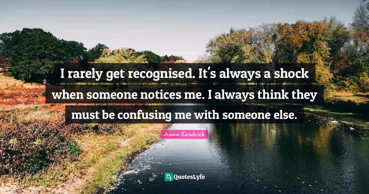 Anna Kendrick Quotes: "I rarely get recognised. It's always a shock when someone notices me. I always think they must be confusing me with someone else."
