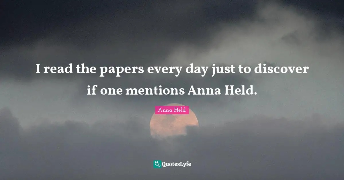 I read the papers every day just to discover if one mentions Anna Held.