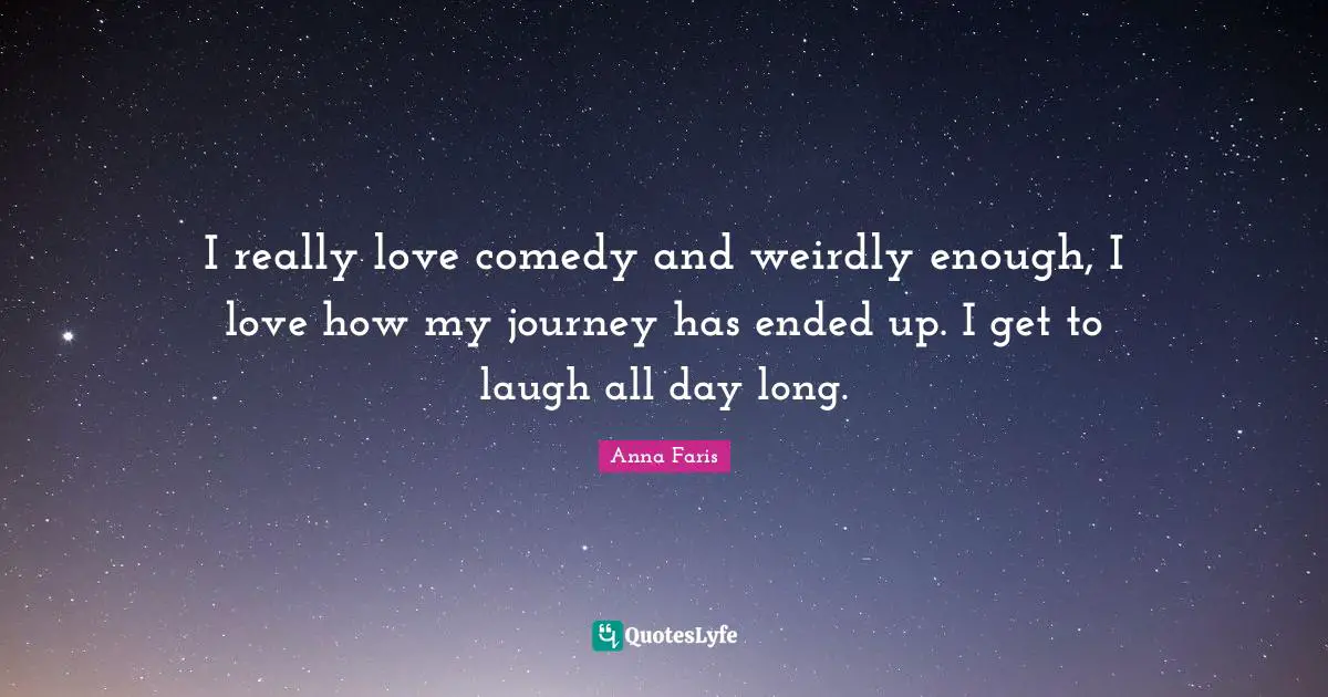I really love comedy and weirdly enough, I love how my journey has ended up. I get to laugh all day long.