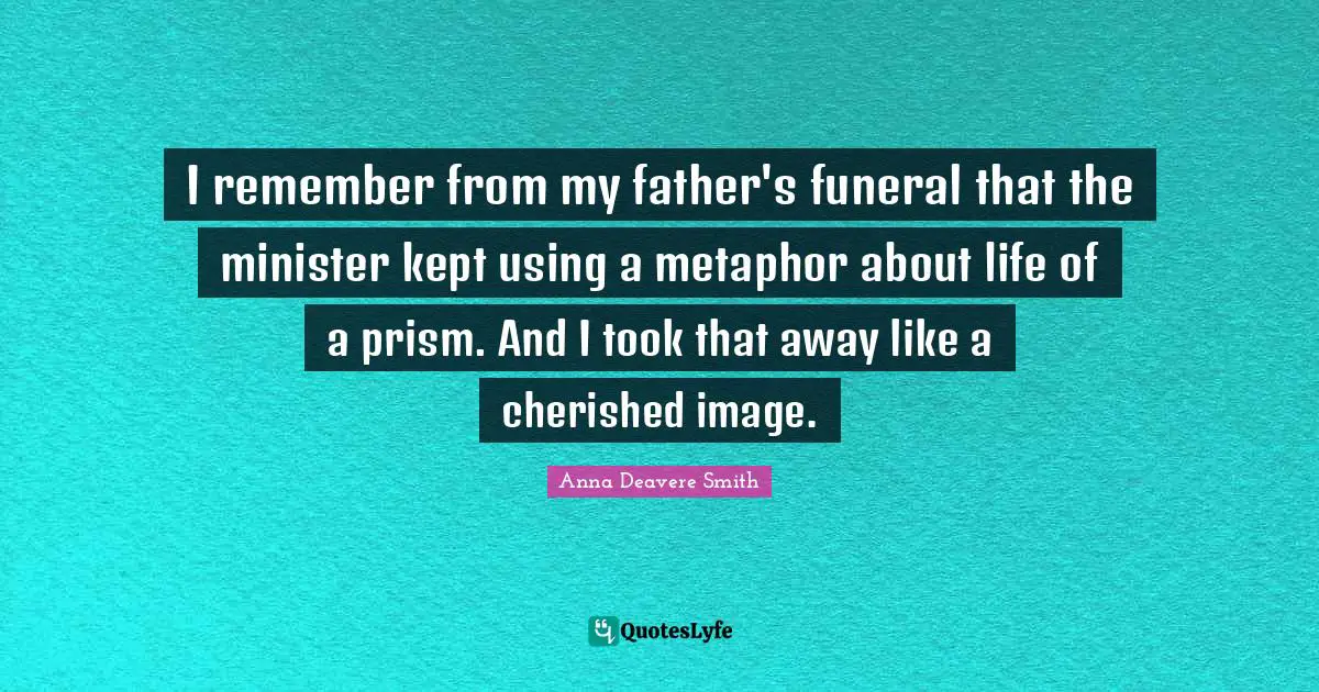 I remember from my father's funeral that the minister kept using a metaphor about life of a prism. And I took that away like a cherished image.