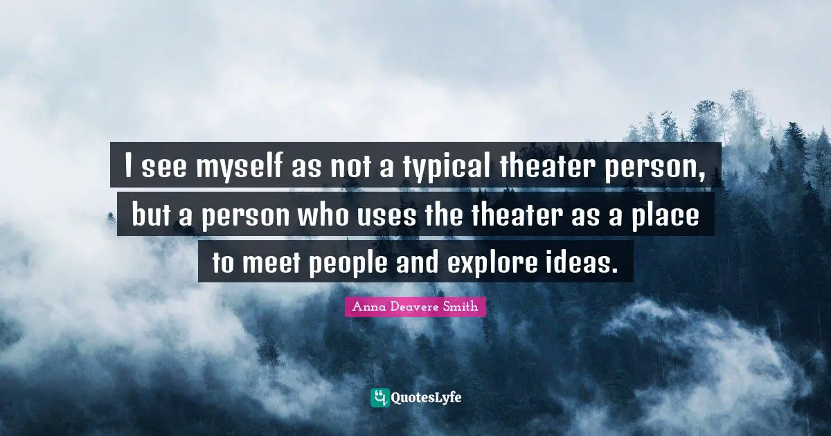 I see myself as not a typical theater person, but a person who uses the theater as a place to meet people and explore ideas.