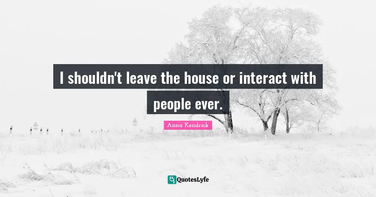 Anna Kendrick Quotes: "I shouldn't leave the house or interact with people ever."