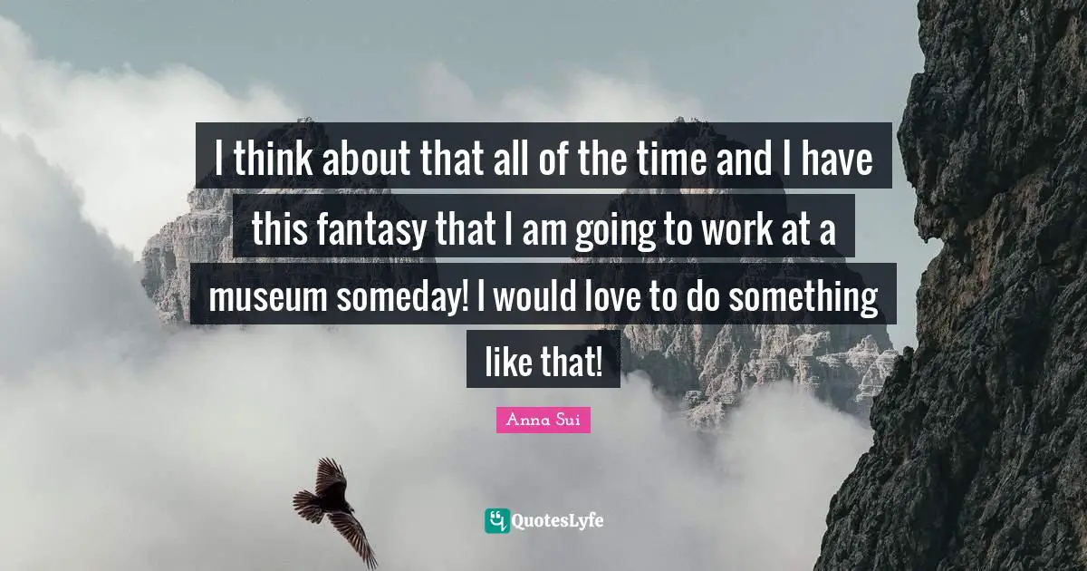 I think about that all of the time and I have this fantasy that I am going to work at a museum someday! I would love to do something like that!