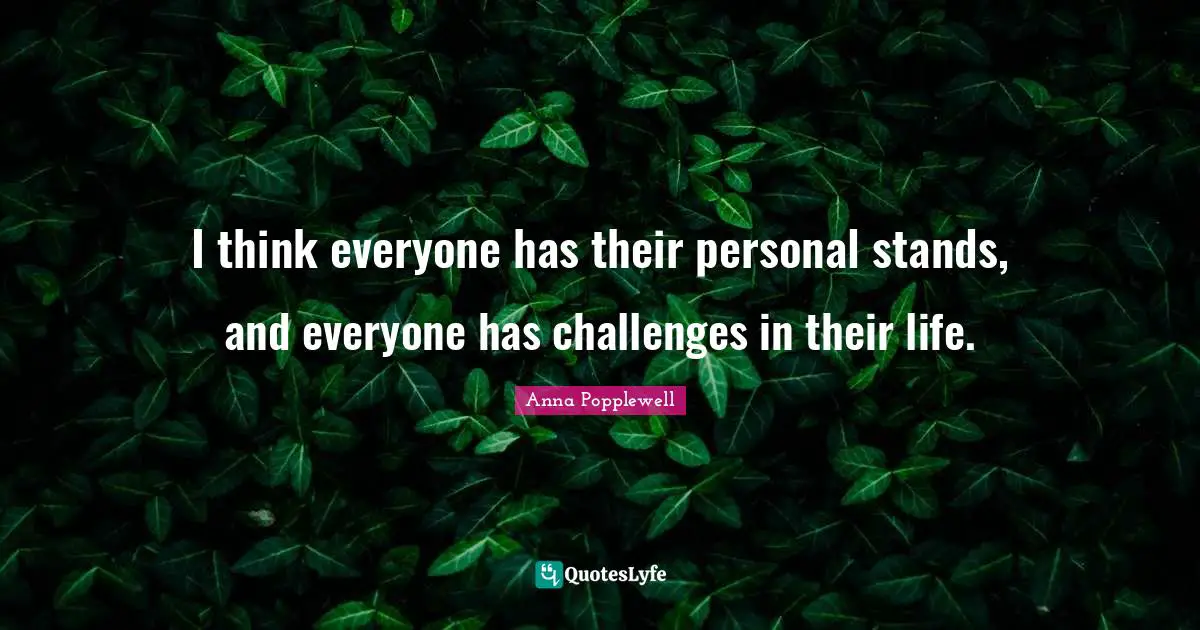 I think everyone has their personal stands, and everyone has challenges in their life.