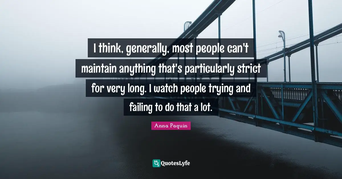 I think, generally, most people can't maintain anything that's particularly strict for very long. I watch people trying and failing to do that a lot.
