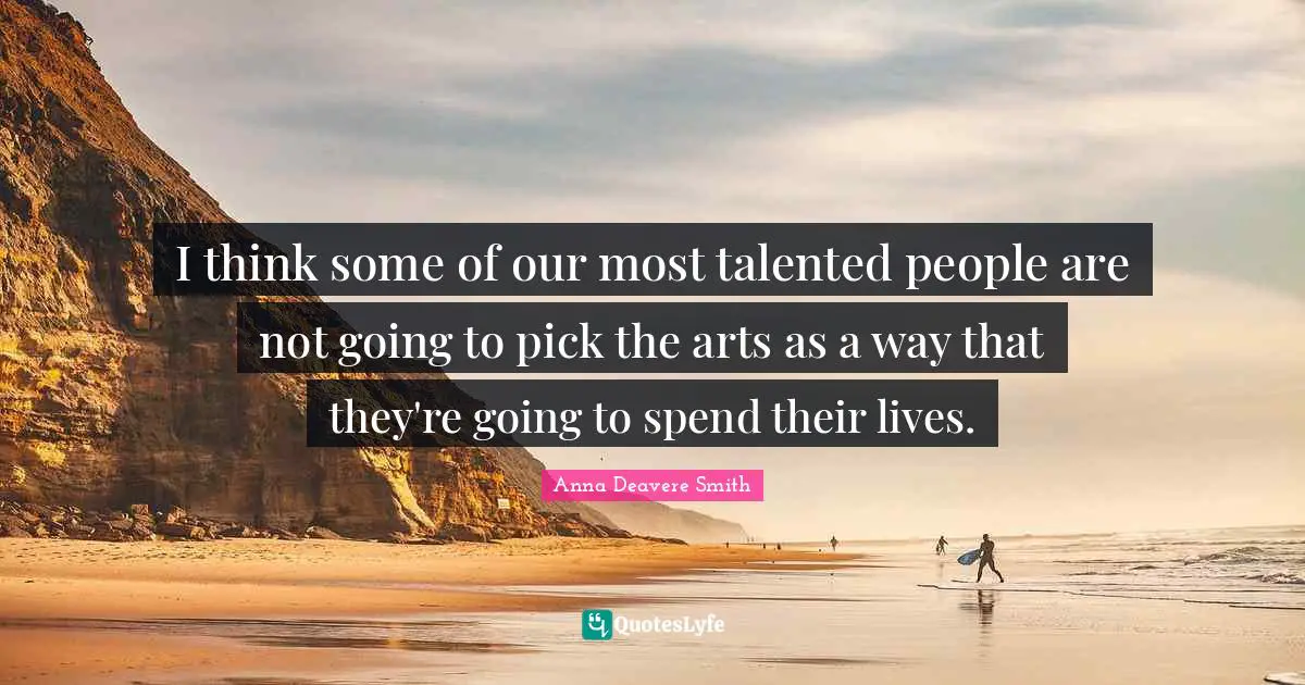 I think some of our most talented people are not going to pick the arts as a way that they're going to spend their lives.