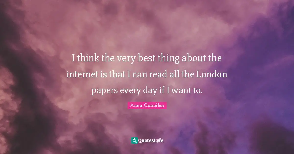 I think the very best thing about the internet is that I can read all the London papers every day if I want to.
