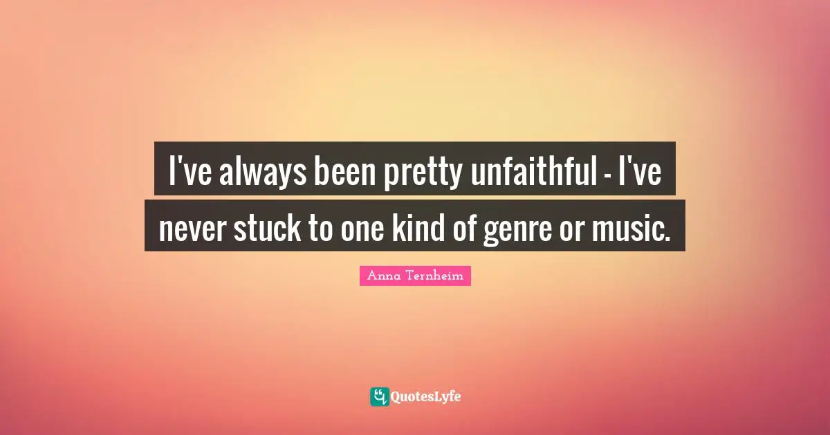 I've always been pretty unfaithful - I've never stuck to one kind of genre or music.