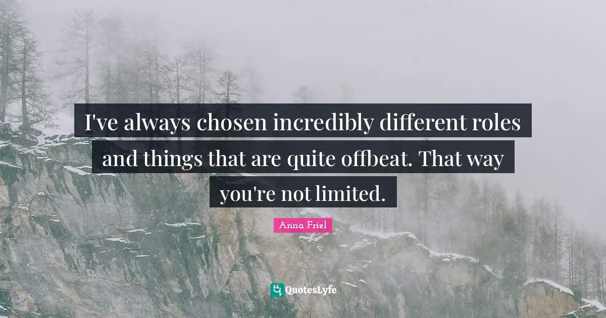I've always chosen incredibly different roles and things that are quite offbeat. That way you're not limited.