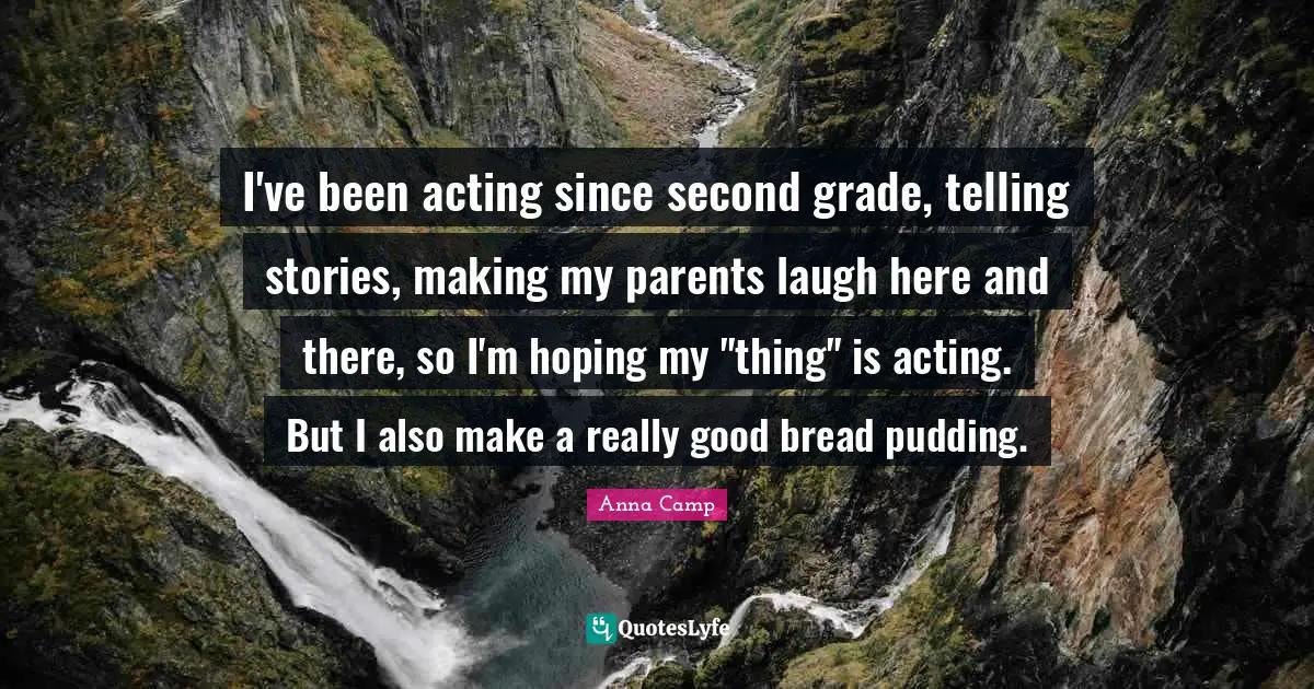 I've been acting since second grade, telling stories, making my parents laugh here and there, so I'm hoping my "thing" is acting. But I also make a really good bread pudding.