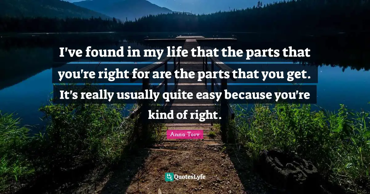 I've found in my life that the parts that you're right for are the parts that you get. It's really usually quite easy because you're kind of right.