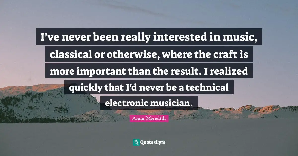 I've never been really interested in music, classical or otherwise, where the craft is more important than the result. I realized quickly that I'd never be a technical electronic musician.