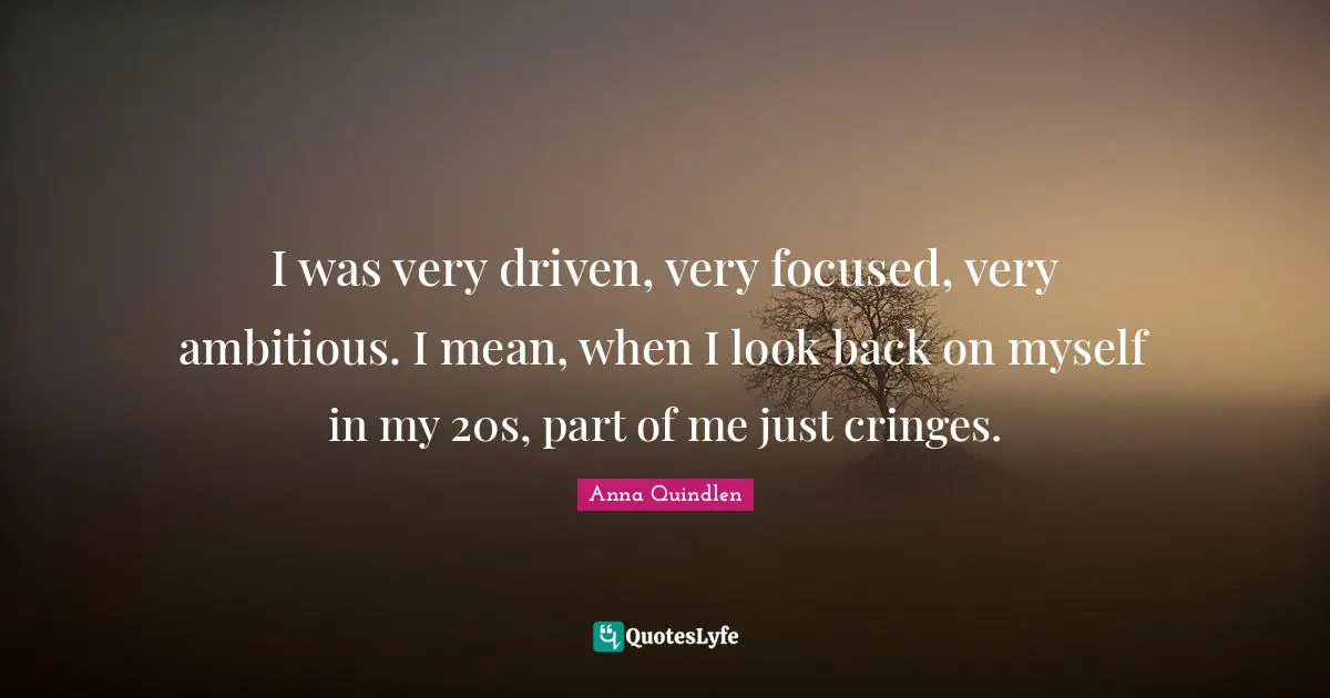 I was very driven, very focused, very ambitious. I mean, when I look back on myself in my 20s, part of me just cringes.
