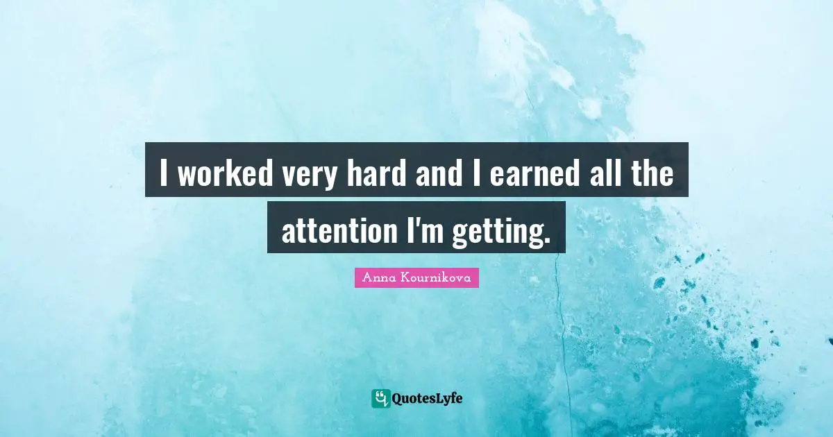 I worked very hard and I earned all the attention I'm getting.