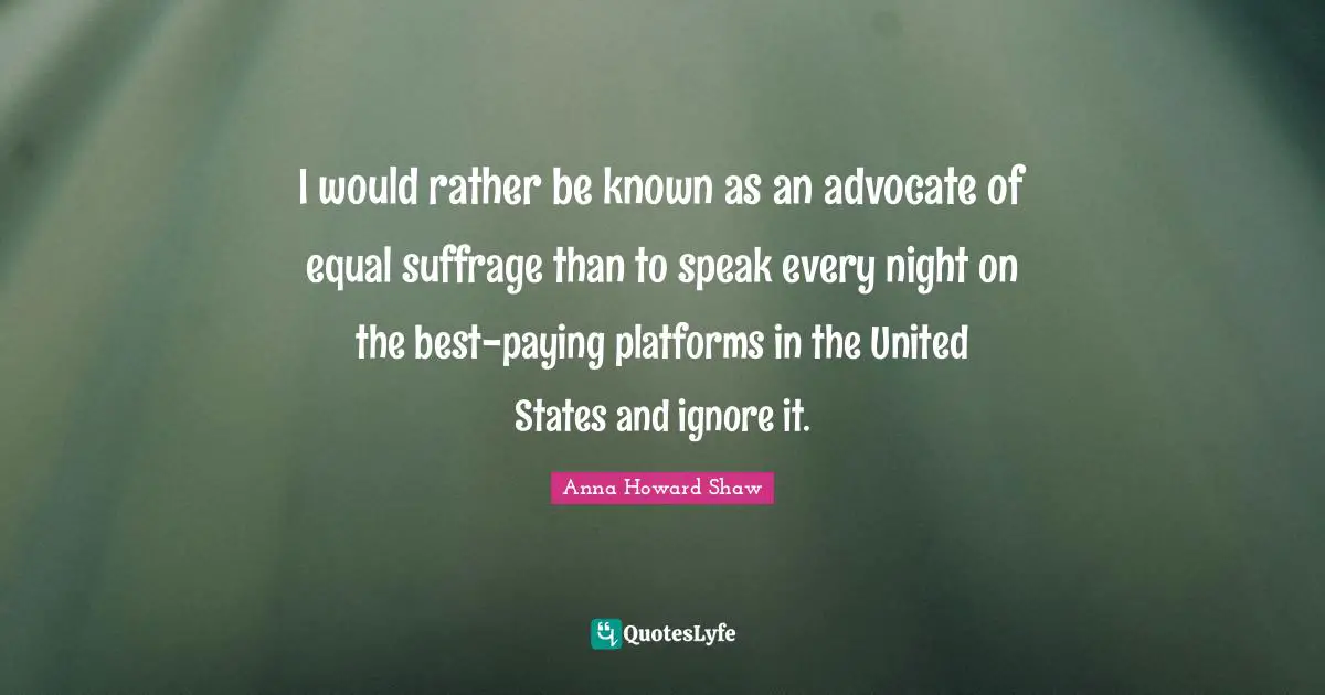 Suffrage Quotes: "I would rather be known as an advocate of equal suffrage than to speak every night on the best-paying platforms in the United States and ignore it."