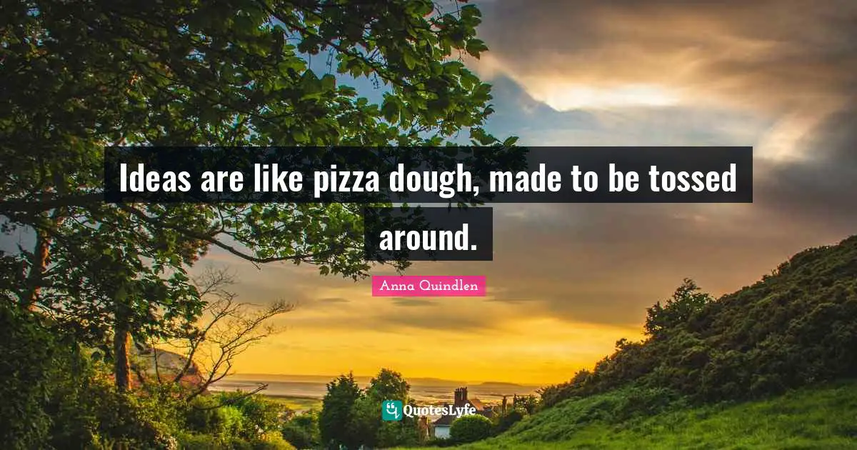 Ideas are like pizza dough, made to be tossed around.
