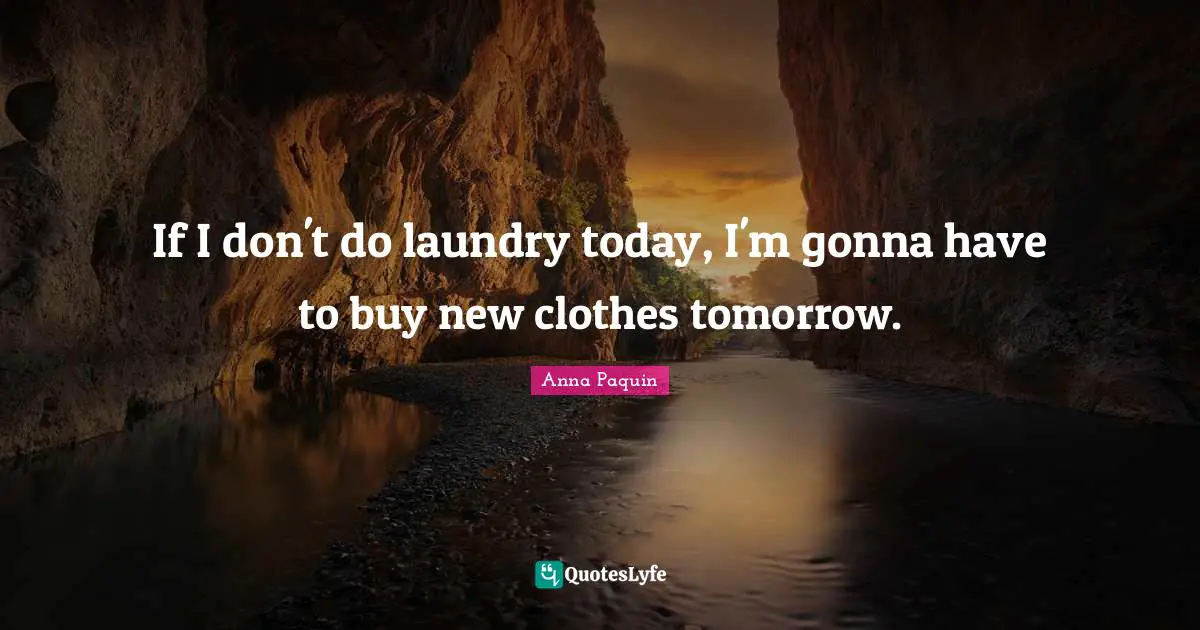 If I don't do laundry today, I'm gonna have to buy new clothes tomorrow.