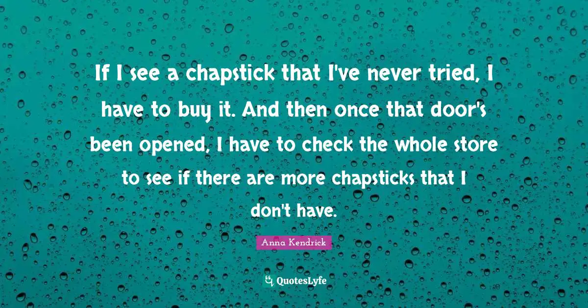 Anna Kendrick Quotes: "If I see a chapstick that I've never tried, I have to buy it. And then once that door's been opened, I have to check the whole store to see if there are more chapsticks that I don't have."