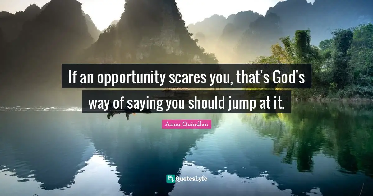 If an opportunity scares you, that's God's way of saying you should jump at it.