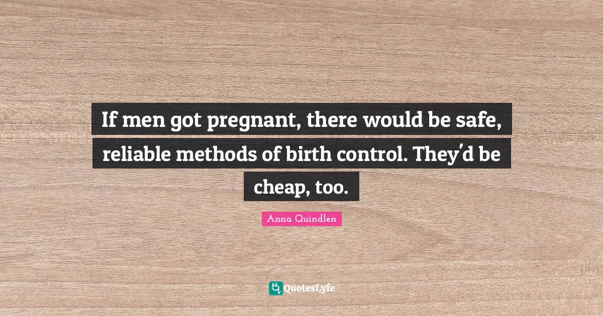 Pregnant Quotes: "If men got pregnant, there would be safe, reliable methods of birth control. They'd be cheap, too."