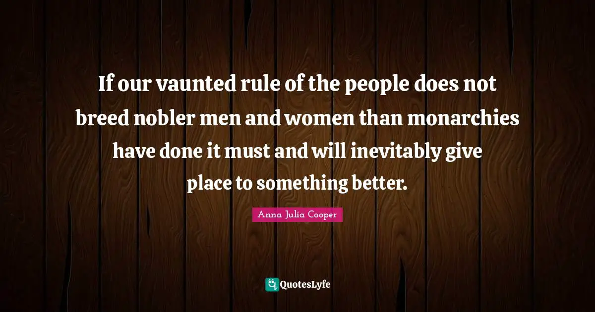 Anna Julia Cooper Quotes: "If our vaunted rule of the people does not breed nobler men and women than monarchies have done it must and will inevitably give place to something better."