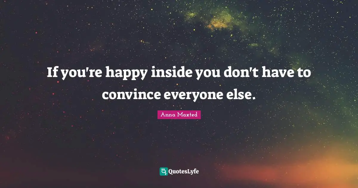 If you're happy inside you don't have to convince everyone else.