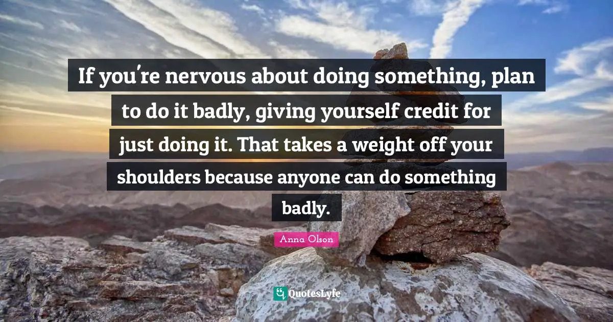 Shoulders Quotes: "If you're nervous about doing something, plan to do it badly, giving yourself credit for just doing it. That takes a weight off your shoulders because anyone can do something badly."