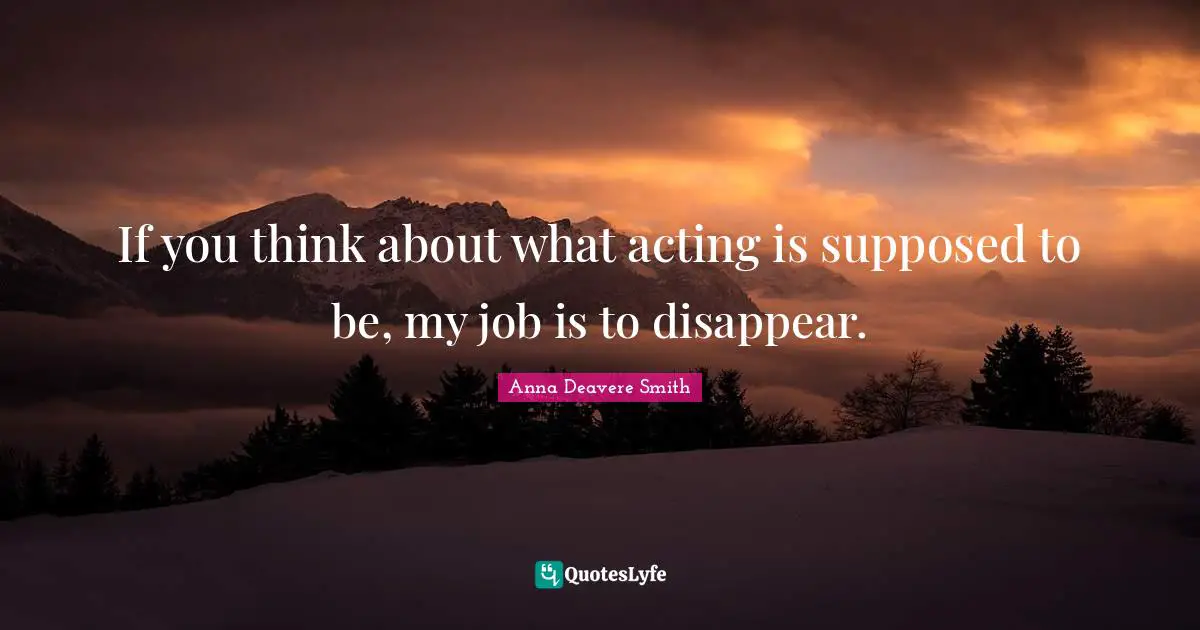 If you think about what acting is supposed to be, my job is to disappear.