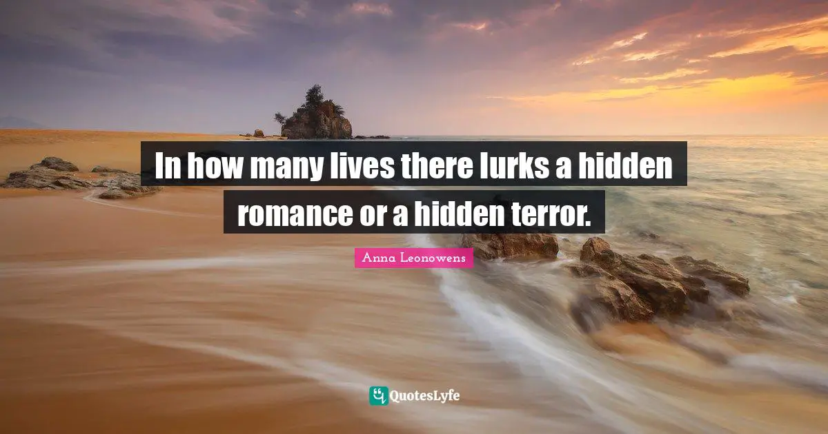 In how many lives there lurks a hidden romance or a hidden terror.