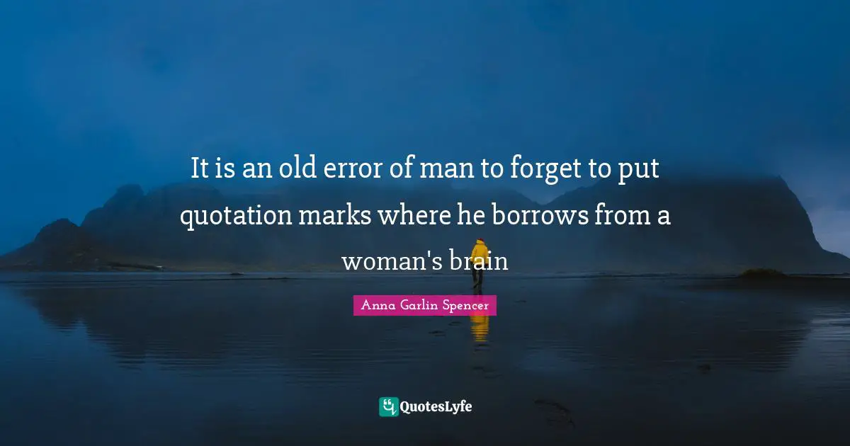 It is an old error of man to forget to put quotation marks where he borrows from a woman's brain