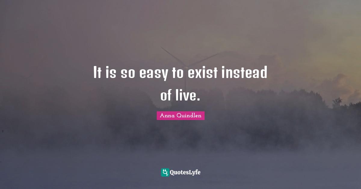 It is so easy to exist instead of live.